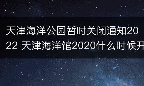 天津海洋公园暂时关闭通知2022 天津海洋馆2020什么时候开的?