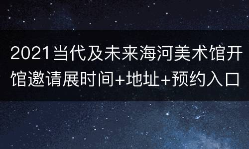 2021当代及未来海河美术馆开馆邀请展时间+地址+预约入口