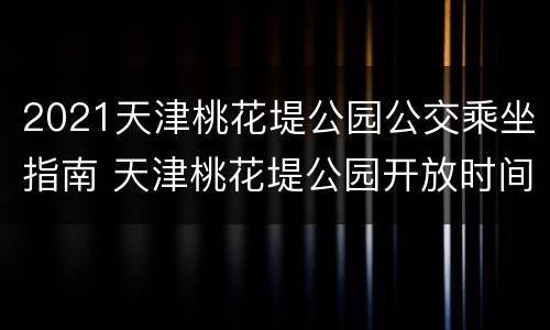2021天津桃花堤公园公交乘坐指南 天津桃花堤公园开放时间