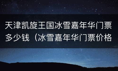 天津凯旋王国冰雪嘉年华门票多少钱（冰雪嘉年华门票价格）