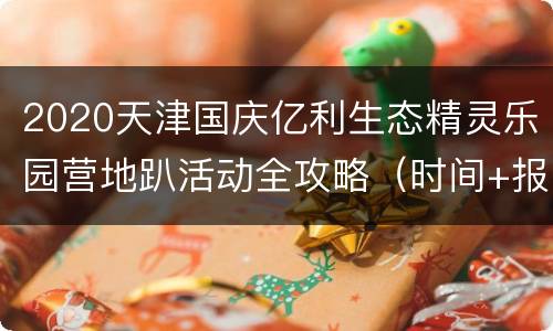 2020天津国庆亿利生态精灵乐园营地趴活动全攻略（时间+报名入口）