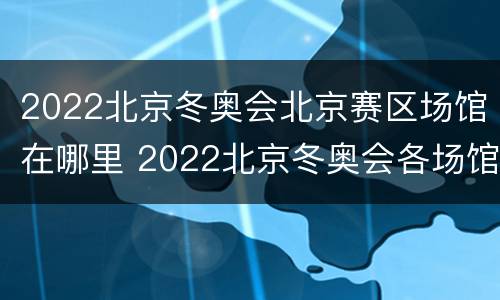 2022北京冬奥会北京赛区场馆在哪里 2022北京冬奥会各场馆