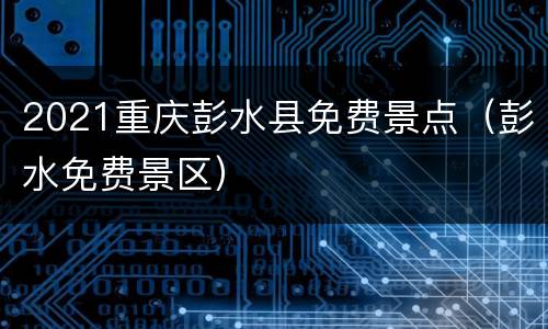 2021重庆彭水县免费景点（彭水免费景区）