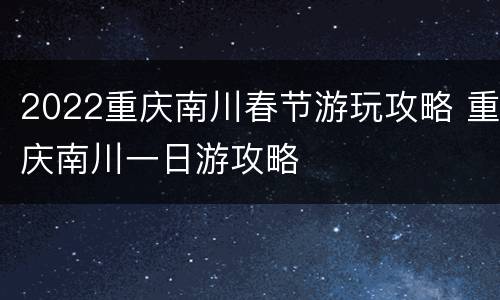 2022重庆南川春节游玩攻略 重庆南川一日游攻略
