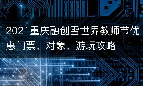 2021重庆融创雪世界教师节优惠门票、对象、游玩攻略