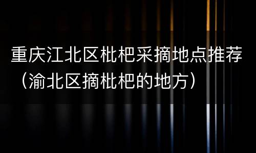 重庆江北区枇杷采摘地点推荐（渝北区摘枇杷的地方）