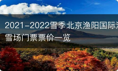 2021-2022雪季北京渔阳国际滑雪场门票票价一览