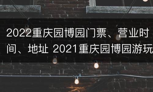 2022重庆园博园门票、营业时间、地址 2021重庆园博园游玩攻略