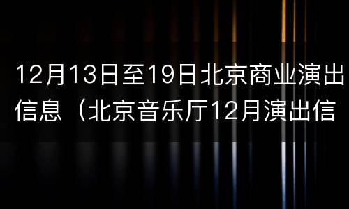 12月13日至19日北京商业演出信息（北京音乐厅12月演出信息）