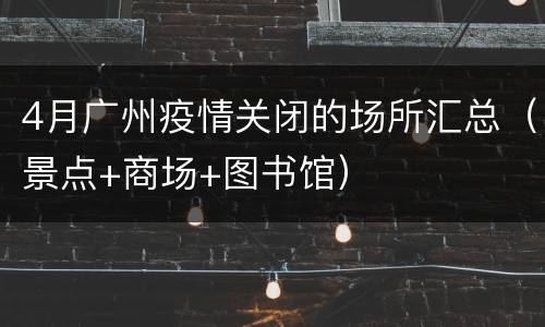 4月广州疫情关闭的场所汇总（景点+商场+图书馆）