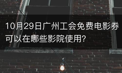 10月29日广州工会免费电影券可以在哪些影院使用？