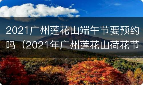 2021广州莲花山端午节要预约吗（2021年广州莲花山荷花节）