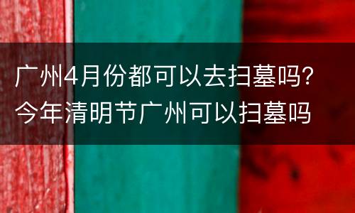 广州4月份都可以去扫墓吗？ 今年清明节广州可以扫墓吗