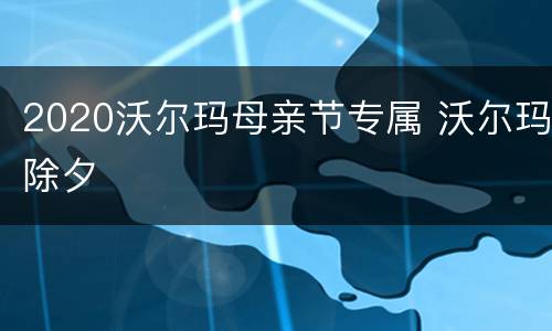 2020沃尔玛母亲节专属 沃尔玛除夕