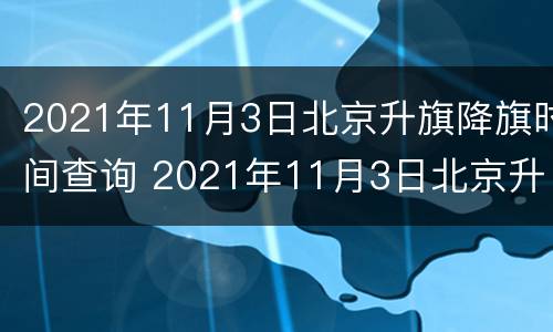 2021年11月3日北京升旗降旗时间查询 2021年11月3日北京升旗降旗时间查询结果