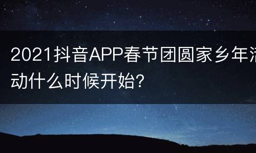 2021抖音APP春节团圆家乡年活动什么时候开始？