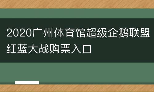 2020广州体育馆超级企鹅联盟红蓝大战购票入口