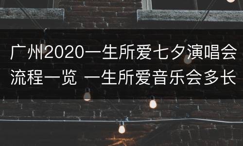广州2020一生所爱七夕演唱会流程一览 一生所爱音乐会多长时间