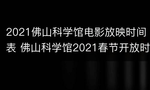 2021佛山科学馆电影放映时间表 佛山科学馆2021春节开放时间