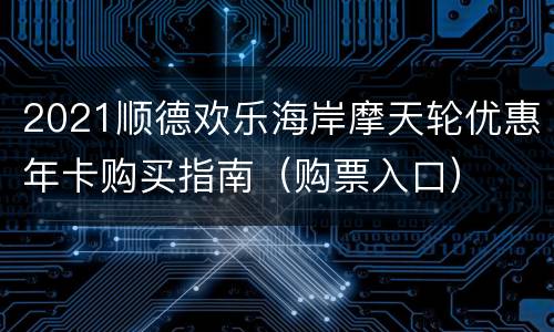 2021顺德欢乐海岸摩天轮优惠年卡购买指南（购票入口）