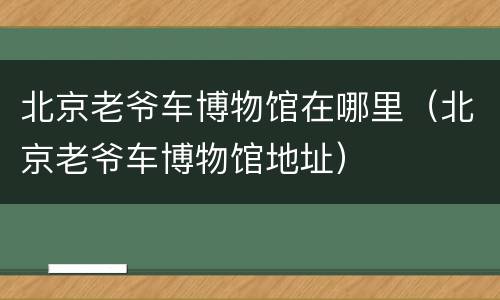 北京老爷车博物馆在哪里（北京老爷车博物馆地址）