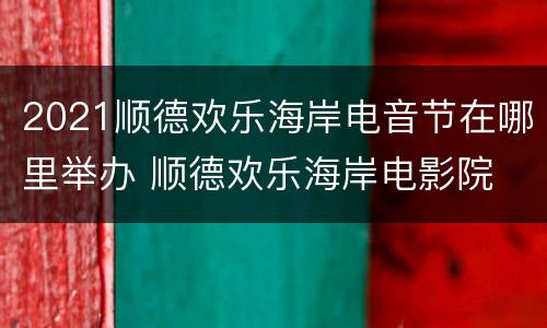 2021顺德欢乐海岸电音节在哪里举办 顺德欢乐海岸电影院