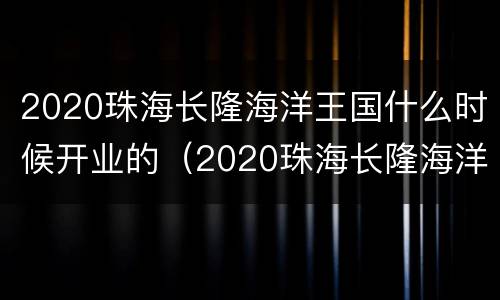 2020珠海长隆海洋王国什么时候开业的（2020珠海长隆海洋王国什么时候开业的呢）