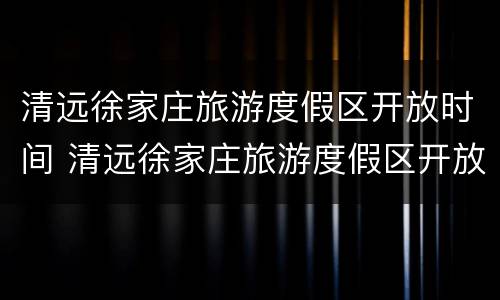 清远徐家庄旅游度假区开放时间 清远徐家庄旅游度假区开放时间最新消息