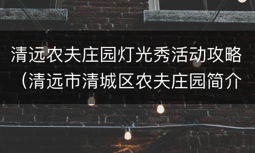 清远农夫庄园灯光秀活动攻略（清远市清城区农夫庄园简介）