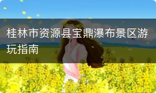 桂林市资源县宝鼎瀑布景区游玩指南