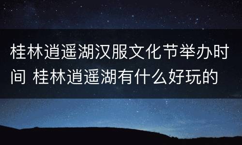 桂林逍遥湖汉服文化节举办时间 桂林逍遥湖有什么好玩的