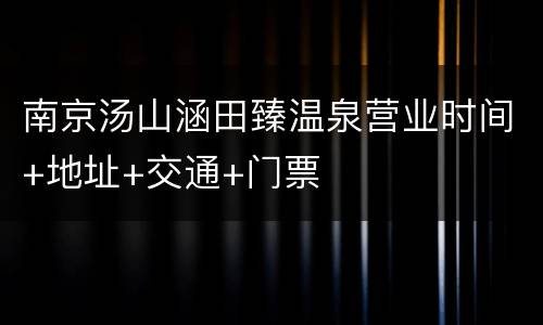 南京汤山涵田臻温泉营业时间+地址+交通+门票