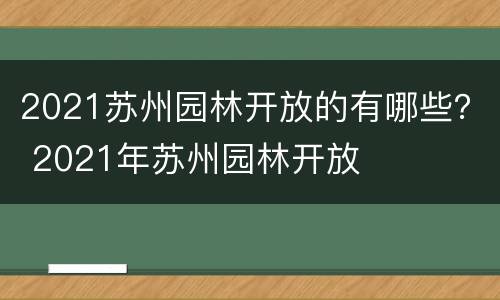 2021苏州园林开放的有哪些？ 2021年苏州园林开放