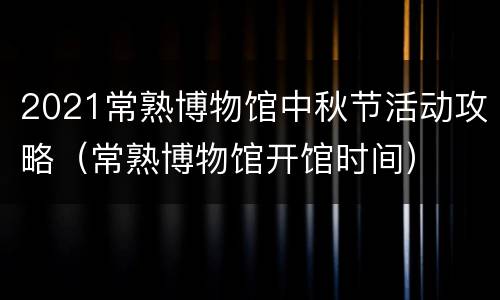 2021常熟博物馆中秋节活动攻略（常熟博物馆开馆时间）