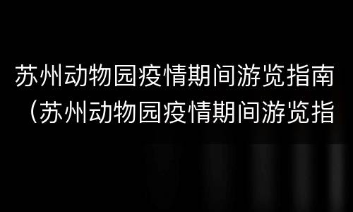 苏州动物园疫情期间游览指南（苏州动物园疫情期间游览指南图片）
