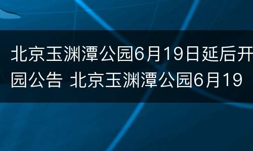 北京玉渊潭公园6月19日延后开园公告 北京玉渊潭公园6月19日延后开园公告怎么写