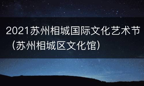 2021苏州相城国际文化艺术节（苏州相城区文化馆）