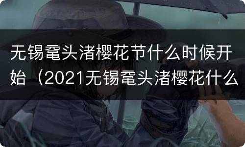 无锡鼋头渚樱花节什么时候开始（2021无锡鼋头渚樱花什么时候开花）