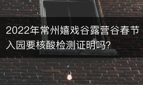 2022年常州嬉戏谷露营谷春节入园要核酸检测证明吗？