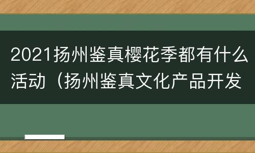 2021扬州鉴真樱花季都有什么活动（扬州鉴真文化产品开发有限公司）