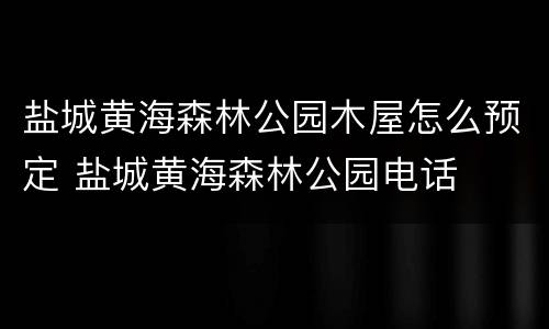 盐城黄海森林公园木屋怎么预定 盐城黄海森林公园电话