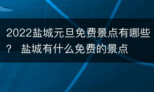 2022盐城元旦免费景点有哪些？ 盐城有什么免费的景点
