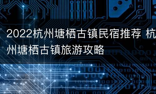 2022杭州塘栖古镇民宿推荐 杭州塘栖古镇旅游攻略