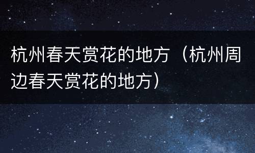 杭州春天赏花的地方（杭州周边春天赏花的地方）