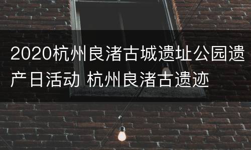 2020杭州良渚古城遗址公园遗产日活动 杭州良渚古遗迹