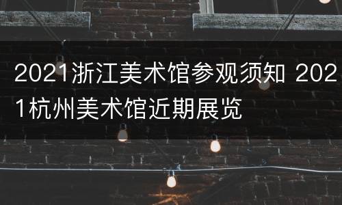 2021浙江美术馆参观须知 2021杭州美术馆近期展览