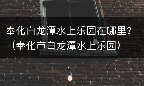 奉化白龙潭水上乐园在哪里？（奉化市白龙潭水上乐园）