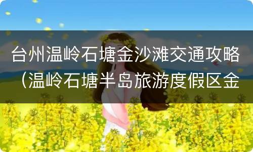 台州温岭石塘金沙滩交通攻略（温岭石塘半岛旅游度假区金沙滩）