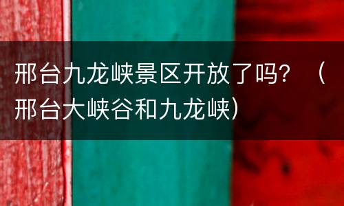 邢台九龙峡景区开放了吗？（邢台大峡谷和九龙峡）