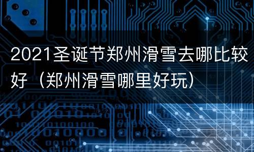2021圣诞节郑州滑雪去哪比较好（郑州滑雪哪里好玩）